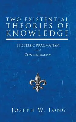 Zwei existenzielle Theorien des Wissens: Epistemischer Pragmatismus und Kontextualismus - Two Existential Theories of Knowledge: Epistemic Pragmatism and Contextualism