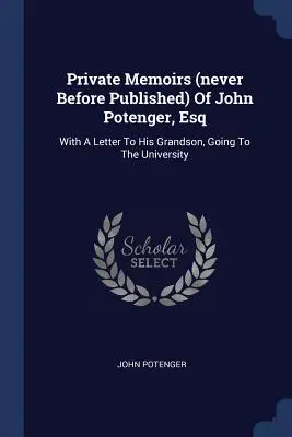 Private Memoiren (nie zuvor veröffentlicht) von John Potenger, Esq: Mit einem Brief an seinen Enkel, der an die Universität geht - Private Memoirs (never Before Published) Of John Potenger, Esq: With A Letter To His Grandson, Going To The University