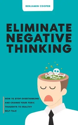 Eliminieren Sie negatives Denken: Wie Sie übermäßiges Denken stoppen und Ihre toxischen Gedanken in gesunde Selbstgespräche umwandeln - Eliminate Negative Thinking: How To Stop Overthinking Thinking And Change Your Toxic Thoughts To Healthy Self-Talk