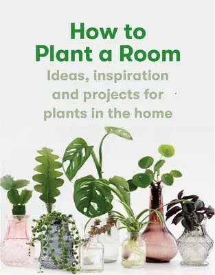 Wie man einen Raum bepflanzt: Und ein glückliches Zuhause schaffen - How to Plant a Room: And Grow a Happy Home