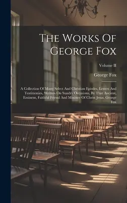 Die Werke von George Fox: A Collection Of Many Select And Christian Epistles, Letters And Testimonies, Written On Sundry Occasions, By That Anci - The Works Of George Fox: A Collection Of Many Select And Christian Epistles, Letters And Testimonies, Written On Sundry Occasions, By That Anci