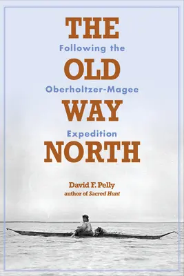 Der alte Weg nach Norden: Auf den Spuren der Oberholtzer-Magee-Expedition - The Old Way North: Following the Oberholtzer-Magee Expedition