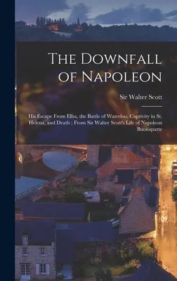 Der Untergang Napoleons: Seine Flucht von Elba, die Schlacht von Waterloo, die Gefangenschaft auf St. Helena und sein Tod; aus Sir Walter Scotts Leben von Napo - The Downfall of Napoleon: His Escape From Elba, the Battle of Waterloo, Captivity in St. Helena, and Death; From Sir Walter Scott's Life of Napo