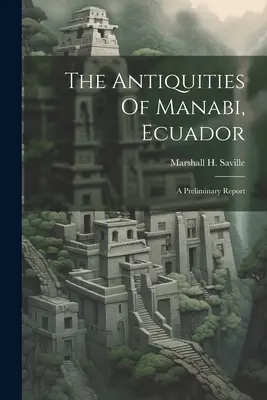 Die Altertümer von Manabi, Ecuador; Ein vorläufiger Bericht (Saville Marshall H. (Marshall Howard)) - The Antiquities Of Manabi, Ecuador; A Preliminary Report (Saville Marshall H. (Marshall Howard))