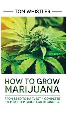 Marihuana: Wie man Marihuana anbaut: Von der Aussaat bis zur Ernte - Komplette Schritt-für-Schritt-Anleitung für Einsteiger - Marijuana: How to Grow Marijuana: From Seed to Harvest - Complete Step by Step Guide for Beginners