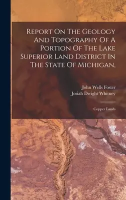Bericht über die Geologie und Topographie eines Teils des Lake Superior Land Distrikts im Staat Michigan,: Copper Lands - Report On The Geology And Topography Of A Portion Of The Lake Superior Land District In The State Of Michigan,: Copper Lands