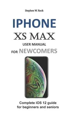 iPhone XS Max Benutzerhandbuch für Neueinsteiger: Kompletter IOS 12 Leitfaden für Einsteiger und Senioren - iPhone XS Max User Manual for Newcomers: Complete IOS 12 Guide for Beginners and Seniors