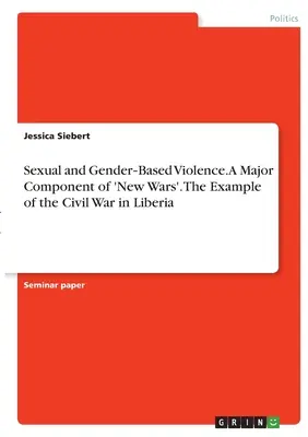 Sexuelle und geschlechtsspezifische Gewalt. Ein Hauptbestandteil der „neuen Kriege“. Das Beispiel des Bürgerkriegs in Liberia - Sexual and Gender‐Based Violence. A Major Component of 'New Wars'. The Example of the Civil War in Liberia