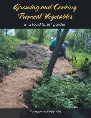 Tropisches Gemüse anbauen und kochen: In einem Waldgarten - Growing and Cooking Tropical Vegetables: In a Food Forest Garden