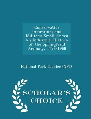 Konservative Innovatoren und militärische Kleinwaffen: Eine Industriegeschichte der Springfield Armory, 1794-1968 - Scholar's Choice Edition - Conservative Innovators and Military Small Arms: An Industrial History of the Springfield Armory, 1794-1968 - Scholar's Choice Edition