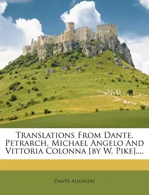 Übersetzungen von Dante, Petrarca, Michael Angelo und Vittoria Colonna [von W. Pike].... - Translations from Dante, Petrarch, Michael Angelo and Vittoria Colonna [by W. Pike]....