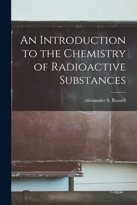 Eine Einführung in die Chemie der radioaktiven Stoffe (Alexander S. (Alexander Smith) Russe) - An Introduction to the Chemistry of Radioactive Substances (Alexander S. (Alexander Smith) Russe)