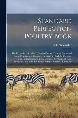 Standard Perfection Poultry Book; das anerkannte Standardwerk über Geflügel, Truthähne, Enten und Gänse, mit einer vollständigen Beschreibung aller Arten von Geflügel - Standard Perfection Poultry Book; the Recognized Standard Work on Poultry, Turkeys, Ducks and Geese, Containing a Complete Description of All the Vari