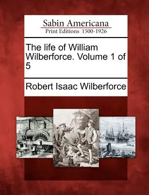 Das Leben von William Wilberforce. Band 1 von 5 - The Life of William Wilberforce. Volume 1 of 5