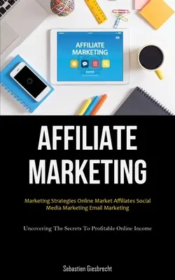 Affiliate-Marketing: Marketing-Strategien Online Market Affiliates Social Media Marketing Email Marketing (Uncovering The Secrets To Profit - Affiliate Marketing: Marketing Strategies Online Market Affiliates Social Media Marketing Email Marketing (Uncovering The Secrets To Profit