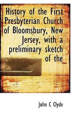 Geschichte der Ersten Presbyterianischen Kirche von Bloomsbury, New Jersey, mit einer vorläufigen Skizze der Kirche - History of the First Presbyterian Church of Bloomsbury, New Jersey, with a Preliminary Sketch of the