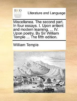 Miscellanea. der zweite Teil. in vier Aufsätzen. I. Über antike und moderne Gelehrsamkeit. ... IV. Über Poesie. von Sir William Temple ... die fünfte Ausgabe. - Miscellanea. the Second Part. in Four Essays. I. Upon Antient and Modern Learning. ... IV. Upon Poetry. by Sir William Temple ... the Fifth Edition.