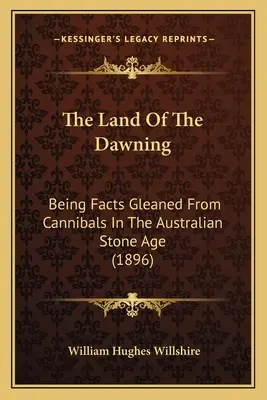 Das Land der Morgendämmerung: Von Kannibalen in der australischen Steinzeit aufgeschnappte Fakten (1896) - The Land Of The Dawning: Being Facts Gleaned From Cannibals In The Australian Stone Age (1896)