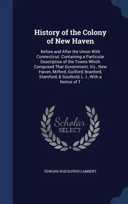 Geschichte der Kolonie New Haven: Vor und nach der Vereinigung mit Connecticut. Mit einer besonderen Beschreibung der Städte, aus denen diese Kolonie bestand - History of the Colony of New Haven: Before and After the Union With Connecticut. Containing a Particular Description of the Towns Which Composed That