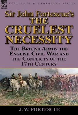 Sir John Fortescues „Die grausamste Notwendigkeit“: Die britische Armee, der englische Bürgerkrieg und die Konflikte des 17. Jahrhunderts - Sir John Fortescue's 'The Cruelest Necessity': The British Army, the English Civil War and the Conflicts of the 17th Century