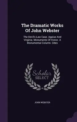 Die dramatischen Werke von John Webster: Der Fall des Teufelsgesetzes. Appius und Virginia. Monumente der Ehre. Eine monumentale Säule. Oden - The Dramatic Works Of John Webster: The Devil's Law Case. Appius And Virginia. Monuments Of Honor. A Monumental Column. Odes