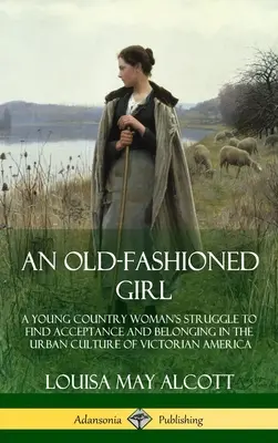 Ein altmodisches Mädchen: Der Kampf einer jungen Frau vom Lande um Akzeptanz und Zugehörigkeit in der städtischen Kultur des viktorianischen Amerika (Hardcover) - An Old-Fashioned Girl: A Young Country Woman's Struggle to Find Acceptance and Belonging in the Urban Culture of Victorian America (Hardcover
