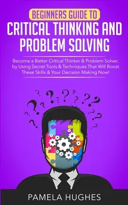 Leitfaden für Anfänger zum kritischen Denken und Problemlösen: Werden Sie ein besserer kritischer Denker und Problemlöser, indem Sie geheime Werkzeuge und Techniken anwenden, die W - Beginners Guide to Critical Thinking and Problem Solving: Become a Better Critical Thinker & Problem Solver, by Using Secret Tools & Techniques That W