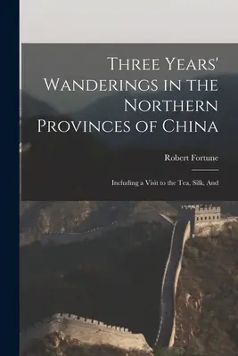 Drei Jahre Wanderschaft in den nördlichen Provinzen Chinas: Einschließlich eines Besuchs der Tee-, Seiden- und - Three Years' Wanderings in the Northern Provinces of China: Including a Visit to the tea, Silk, And