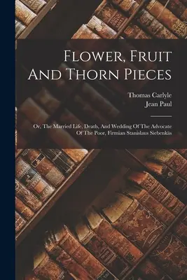 Blumen, Früchte und Dornenstücke: Oder: Das Eheleben, der Tod und die Hochzeit des Armenadvokaten Firmian Stanislaus Siebenks - Flower, Fruit And Thorn Pieces: Or, The Married Life, Death, And Wedding Of The Advocate Of The Poor, Firmian Stanislaus Siebenks