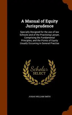 A Manual of Equity Jurisprudence: Specially Designed for the use of law Schools and of the Practising Lawyer, Comprising the Fundamental Principles, a
