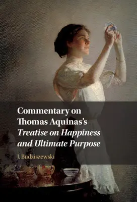 Kommentar zur Abhandlung von Thomas von Aquin über Glück und Endzweck - Commentary on Thomas Aquinas's Treatise on Happiness and Ultimate Purpose