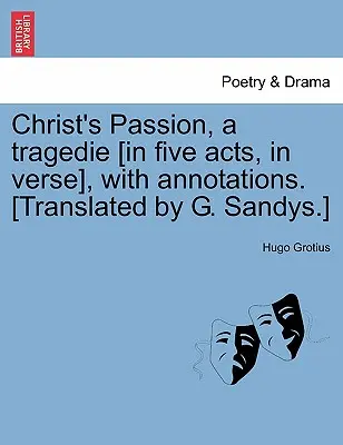 Die Passion Christi, eine Tragödie [in fünf Akten, in Versen], mit Anmerkungen. [Übersetzt von G. Sandys.] - Christ's Passion, a Tragedie [In Five Acts, in Verse], with Annotations. [Translated by G. Sandys.]