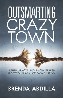 Crazytown überlisten: Ein Geschäftsroman darüber, wie entgleiste Fachleute wieder auf den richtigen Weg kommen - Outsmarting Crazytown: A Business Novel about How Derailed Professionals Can Get Back on Track