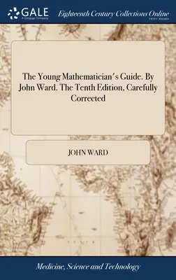 Der Leitfaden für junge Mathematiker. Von John Ward. Die zehnte Ausgabe, sorgfältig korrigiert - The Young Mathematician's Guide. By John Ward. The Tenth Edition, Carefully Corrected