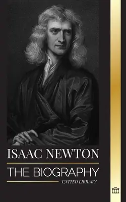 Isaac Newton: Die Biografie eines englischen Mathematikers, Physikers und Astronomen und seine Principia Philosophie - Isaac Newton: The Biography of an an English mathematician, physicist, astronomer and his Principia Philosophy
