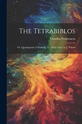 Das Tetrabiblos: Oder, Vierteiliges von Ptolemäus, Tr. mit Anmerkungen, von J. Wilson - The Tetrabiblos: Or, Quadripartite of Ptolemy, Tr., With Notes, by J. Wilson