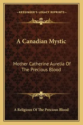 Eine kanadische Mystikerin: Mutter Catherine Aurelia vom Kostbaren Blut: Ihr Werk, ihre Tugenden - A Canadian Mystic: Mother Catherine Aurelia Of The Precious Blood: Her Work, Her Virtues
