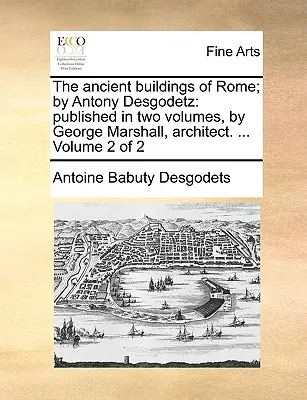 Die antiken Bauwerke Roms; von Antony Desgodetz: Veröffentlicht in zwei Bänden, von George Marshall, Architekt. ... Band 2 von 2 - The Ancient Buildings of Rome; By Antony Desgodetz: Published in Two Volumes, by George Marshall, Architect. ... Volume 2 of 2