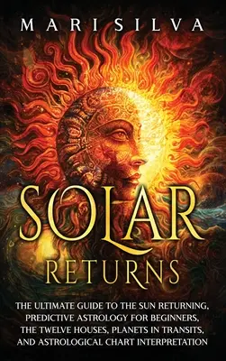 Solar Returns: Der ultimative Leitfaden für die Rückkehr der Sonne, prädiktive Astrologie für Anfänger, die zwölf Häuser, Planeten in Transiten, ein - Solar Returns: The Ultimate Guide to the Sun Returning, Predictive Astrology for Beginners, the Twelve Houses, Planets in Transits, a