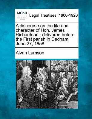 Ein Diskurs über das Leben und den Charakter von Hon. James Richardson: Vor der ersten Gemeinde in Dedham am 27. Juni 1858 gehalten. - A Discourse on the Life and Character of Hon. James Richardson: Delivered Before the First Parish in Dedham, June 27, 1858.