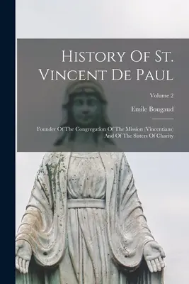 Die Geschichte des heiligen Vinzenz von Paul: Gründer der Missionskongregation (Vinzenzianer) und der Schwestern der Nächstenliebe; Band 2 - History Of St. Vincent De Paul: Founder Of The Congregation Of The Mission (vincentians) And Of The Sisters Of Charity; Volume 2