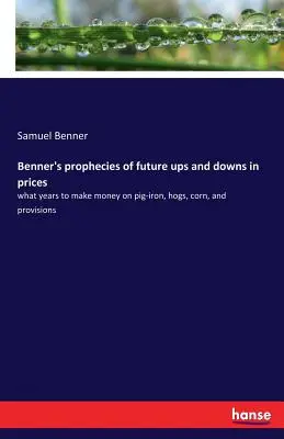 Benners Prophezeiungen künftiger Preissteigerungen und -senkungen: In welchen Jahren man mit Roheisen, Schweinen, Mais und Vorräten Geld machen kann - Benner's prophecies of future ups and downs in prices: what years to make money on pig-iron, hogs, corn, and provisions