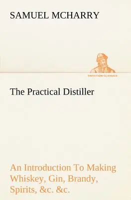Der praktische Destillateur Eine Einführung in die Herstellung von Whiskey, Gin, Brandy, Spirituosen &c. &c. von besserer Qualität und in größeren Mengen, als sie von - The Practical Distiller An Introduction To Making Whiskey, Gin, Brandy, Spirits, &c. &c. of Better Quality, and in Larger Quantities, than Produced by