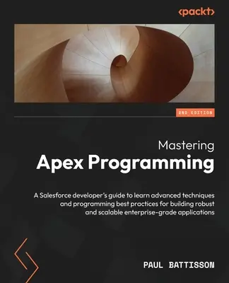 Mastering Apex Programming - Zweite Ausgabe: Ein Leitfaden für Salesforce-Entwickler zum Erlernen fortgeschrittener Techniken und bewährter Programmierverfahren für die Erstellung von r - Mastering Apex Programming - Second Edition: A Salesforce developer's guide to learn advanced techniques and programming best practices for building r