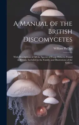 Ein Handbuch der britischen Discomyceten: Mit Beschreibungen aller bisher in Großbritannien gefundenen Pilzarten, die in der Familie enthalten sind, und Illustrationen - A Manual of the British Discomycetes: With Descriptions of all the Species of Fungi Hitherto Found in Britain, Included in the Family, and Illustratio