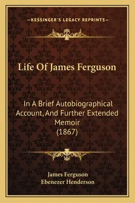 Das Leben von James Ferguson: Ein kurzer autobiographischer Bericht und weitere ausführliche Erinnerungen (1867) - Life Of James Ferguson: In A Brief Autobiographical Account, And Further Extended Memoir (1867)