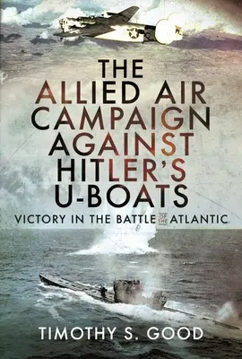 Die alliierte Luftkampagne gegen Hitlers U-Boote: Der Sieg in der Atlantikschlacht - The Allied Air Campaign Against Hitler's U-Boats: Victory in the Battle of the Atlantic