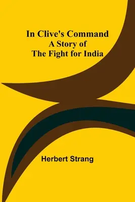 Unter Clives Kommando; Eine Geschichte des Kampfes um Indien - In Clive's Command; A Story of the Fight for India