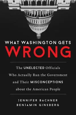 Was Washington falsch macht: Die nicht gewählten Beamten, die die Regierung leiten, und ihre falschen Vorstellungen über das amerikanische Volk - What Washington Gets Wrong: The Unelected Officials Who Actually Run the Government and Their Misconceptions about the American People