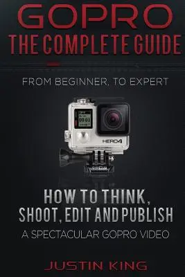 GoPro - Das komplette Handbuch: Wie man ein spektakuläres GoPro-Video konzipiert, aufnimmt, bearbeitet und veröffentlicht - GoPro - The Complete Guide: How to Think, Shoot, Edit And Publish a Spectacular GoPro Video